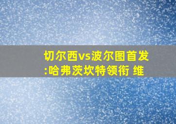 切尔西vs波尔图首发:哈弗茨坎特领衔 维